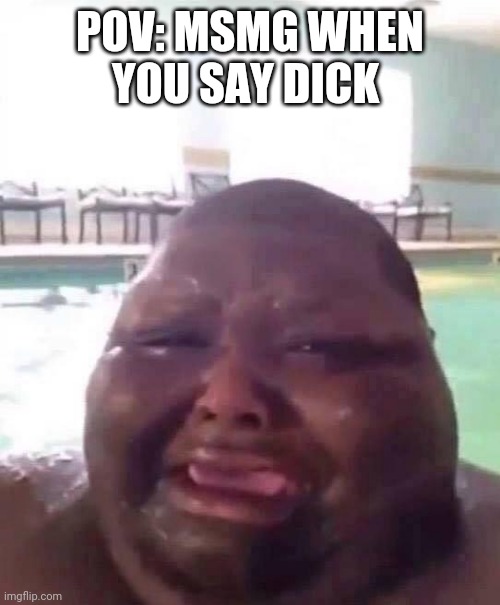 Fat man crys | POV: MSMG WHEN YOU SAY DICK | image tagged in fat man crys | made w/ Imgflip meme maker