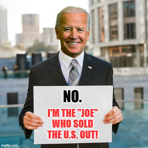 Joe Biden Blank Sign | NO. I'M THE "JOE"
WHO SOLD
THE U.S. OUT! | image tagged in joe biden blank sign | made w/ Imgflip meme maker