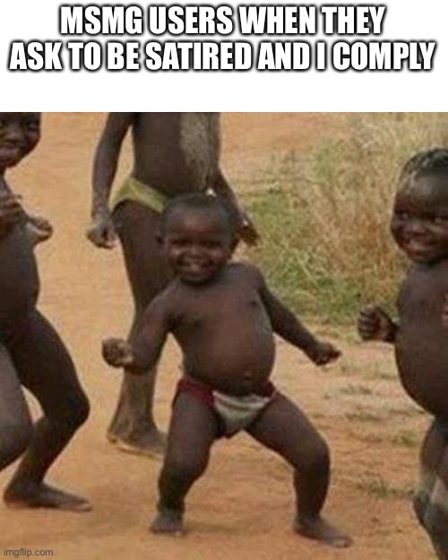 Girl by the way | MSMG USERS WHEN THEY ASK TO BE SATIRED AND I COMPLY | image tagged in memes,third world success kid | made w/ Imgflip meme maker