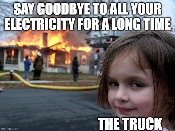 Disaster Girl Meme | SAY GOODBYE TO ALL YOUR ELECTRICITY FOR A LONG TIME THE TRUCK | image tagged in memes,disaster girl | made w/ Imgflip meme maker