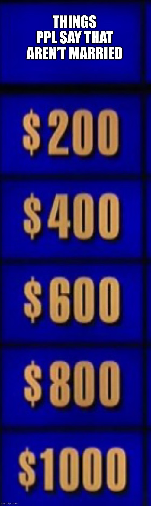 Jeopardy category | THINGS PPL SAY THAT AREN’T MARRIED | image tagged in jeopardy category | made w/ Imgflip meme maker