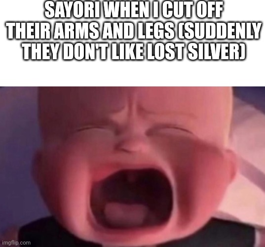 SAYORI WHEN I CUT OFF THEIR ARMS AND LEGS (SUDDENLY THEY DON'T LIKE LOST SILVER) | image tagged in memes,blank transparent square,boss baby crying | made w/ Imgflip meme maker