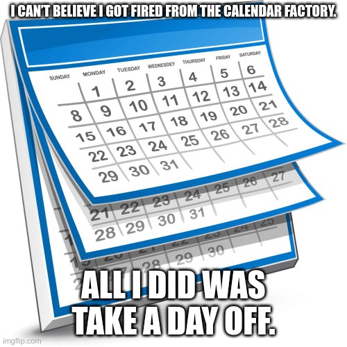 Calendar |  I CAN’T BELIEVE I GOT FIRED FROM THE CALENDAR FACTORY. ALL I DID WAS TAKE A DAY OFF. | image tagged in calendar | made w/ Imgflip meme maker