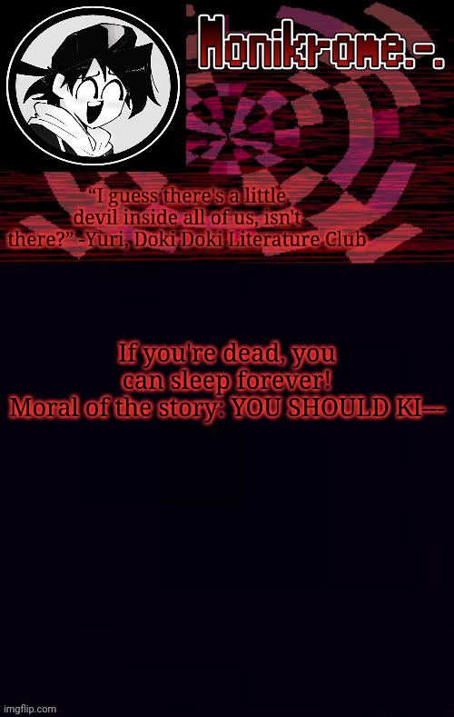 for legal reasons this is a joke | If you're dead, you can sleep forever!
Moral of the story: YOU SHOULD KI--- | image tagged in monikrome template | made w/ Imgflip meme maker