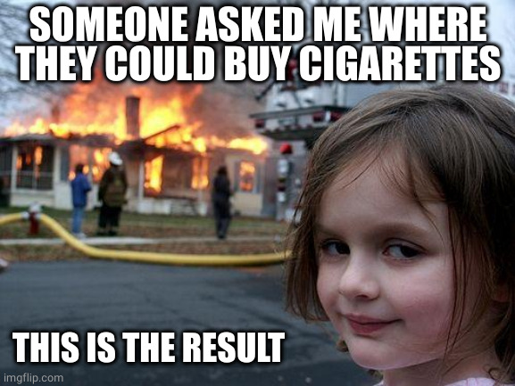 Disaster Girl Meme | SOMEONE ASKED ME WHERE THEY COULD BUY CIGARETTES THIS IS THE RESULT | image tagged in memes,disaster girl | made w/ Imgflip meme maker