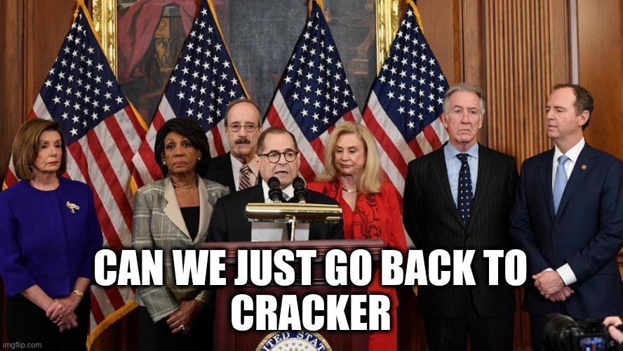 House Democrats | CAN WE JUST GO BACK TO
CRACKER | image tagged in house democrats | made w/ Imgflip meme maker