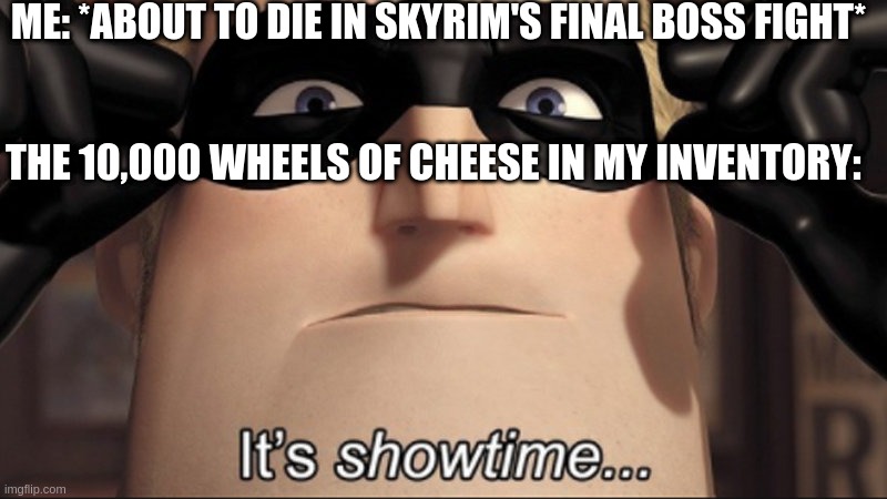 Skyrim logic |  ME: *ABOUT TO DIE IN SKYRIM'S FINAL BOSS FIGHT*; THE 10,000 WHEELS OF CHEESE IN MY INVENTORY: | image tagged in it's showtime | made w/ Imgflip meme maker