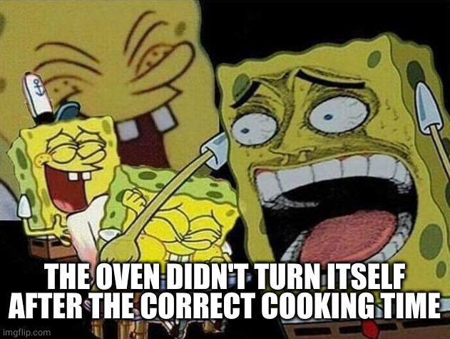 Spongebob laughing Hysterically | THE OVEN DIDN'T TURN ITSELF AFTER THE CORRECT COOKING TIME | image tagged in spongebob laughing hysterically | made w/ Imgflip meme maker