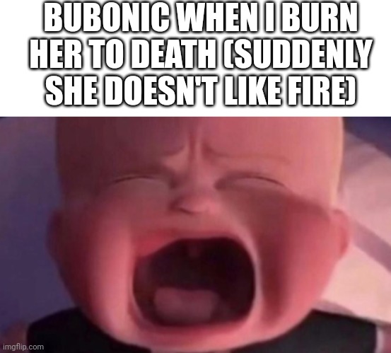 BUBONIC WHEN I BURN HER TO DEATH (SUDDENLY SHE DOESN'T LIKE FIRE) | image tagged in memes,blank transparent square,boss baby crying | made w/ Imgflip meme maker