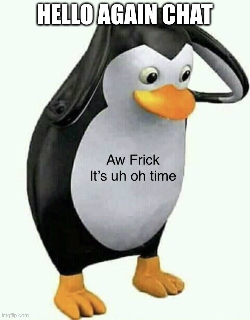A frick it’s uh oh time | HELLO AGAIN CHAT | image tagged in a frick it s uh oh time | made w/ Imgflip meme maker