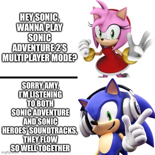 Yeah, But No Thanks. I’ll stick with this one. |  HEY SONIC, WANNA PLAY SONIC ADVENTURE 2’S MULTIPLAYER MODE? SORRY AMY, I’M LISTENING TO BOTH SONIC ADVENTURE AND SONIC HEROES' SOUNDTRACKS, 
THEY FLOW SO WELL TOGETHER | image tagged in sonic the hedgehog,sonic adventure 2,heroes,video games,music | made w/ Imgflip meme maker