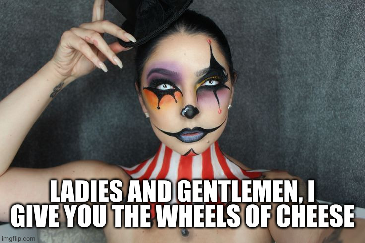 Ringmaster | LADIES AND GENTLEMEN, I GIVE YOU THE WHEELS OF CHEESE | image tagged in ringmaster | made w/ Imgflip meme maker