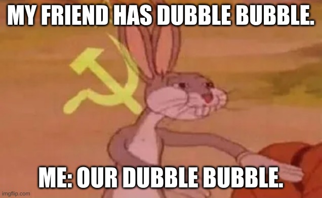Bugs bunny communist | MY FRIEND HAS DUBBLE BUBBLE. ME: OUR DUBBLE BUBBLE. | image tagged in bugs bunny communist | made w/ Imgflip meme maker