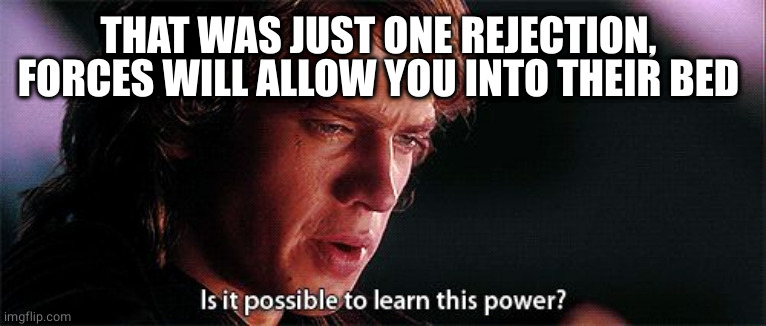 Is it possible to learn this power | THAT WAS JUST ONE REJECTION, FORCES WILL ALLOW YOU INTO THEIR BED | image tagged in is it possible to learn this power | made w/ Imgflip meme maker