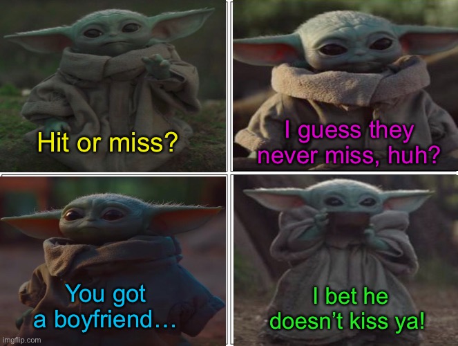 Hit or Miss — Baby Yoda |  I guess they never miss, huh? Hit or miss? You got a boyfriend…; I bet he doesn’t kiss ya! | image tagged in memes,blank comic panel 2x2,hit or miss,baby yoda | made w/ Imgflip meme maker