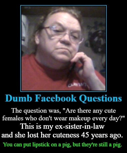 Dumb Facebook Questions: She answered, "Me." | image tagged in demotivationals,lipstick on a pig,facebook questions,sister in law,women who look like men,mangina | made w/ Imgflip meme maker