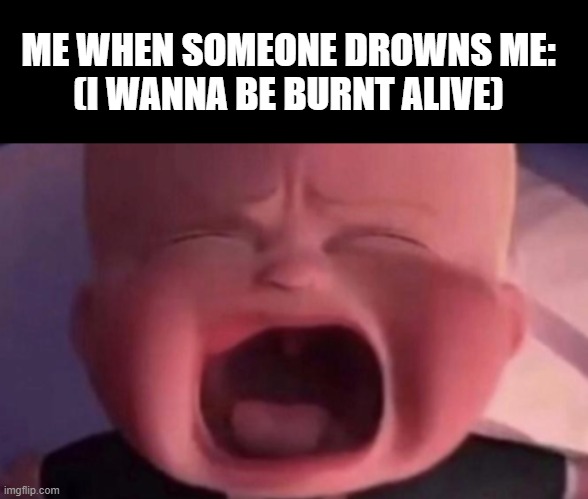 ME WHEN SOMEONE DROWNS ME:
(I WANNA BE BURNT ALIVE) | image tagged in memes,blank transparent square,boss baby crying | made w/ Imgflip meme maker