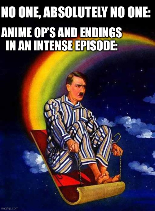 Seriously some Ip have the weirdest stuff in them | NO ONE, ABSOLUTELY NO ONE:; ANIME OP’S AND ENDINGS IN AN INTENSE EPISODE: | image tagged in random hitler,hi,this is so true | made w/ Imgflip meme maker