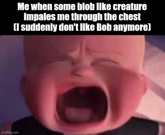 boss baby crying | Me when some blob like creature impales me through the chest (I suddenly don't like Bob anymore) | image tagged in boss baby crying | made w/ Imgflip meme maker