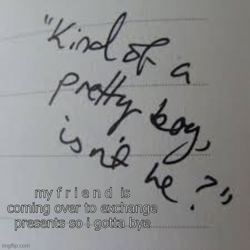 baiiiiiiiiii | my f r i e n d  is coming over to exchange presents so i gotta bye | image tagged in kind of a pretty boy isnt he | made w/ Imgflip meme maker