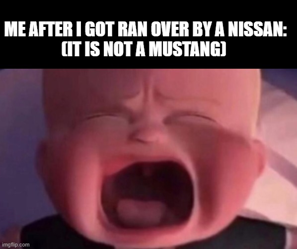 ME AFTER I GOT RAN OVER BY A NISSAN:
(IT IS NOT A MUSTANG) | image tagged in memes,blank transparent square,boss baby crying | made w/ Imgflip meme maker