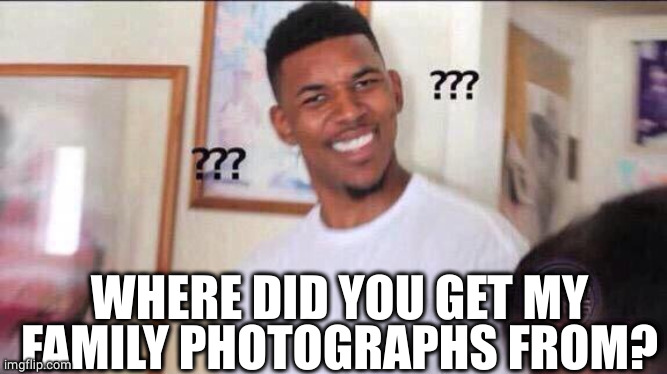 Black guy confused | WHERE DID YOU GET MY FAMILY PHOTOGRAPHS FROM? | image tagged in black guy confused | made w/ Imgflip meme maker