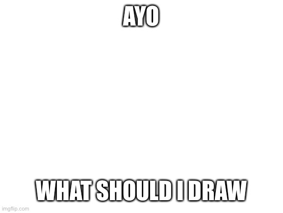 Suggestions? | AYO; WHAT SHOULD I DRAW | image tagged in blank white template | made w/ Imgflip meme maker