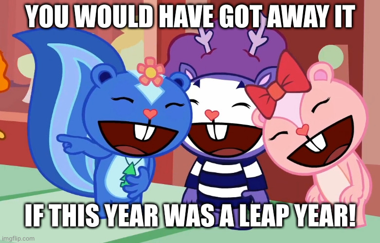 Laughable Friends (HTF) | YOU WOULD HAVE GOT AWAY IT IF THIS YEAR WAS A LEAP YEAR! | image tagged in laughable friends htf | made w/ Imgflip meme maker