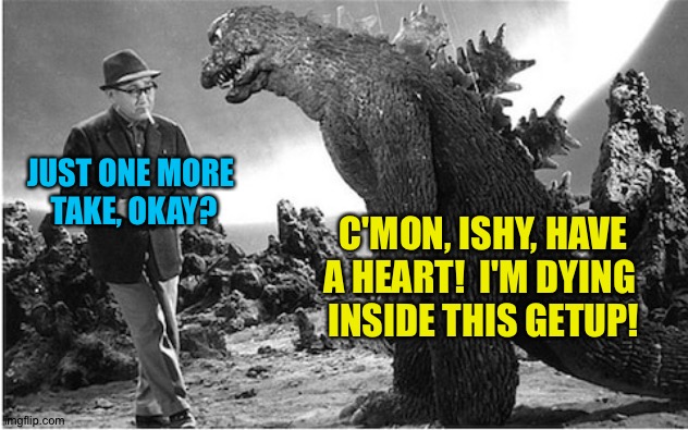 I'm dying in here! | JUST ONE MORE 
TAKE, OKAY? C'MON, ISHY, HAVE A HEART!  I'M DYING 
INSIDE THIS GETUP! | image tagged in ishiro honda,godzilla | made w/ Imgflip meme maker