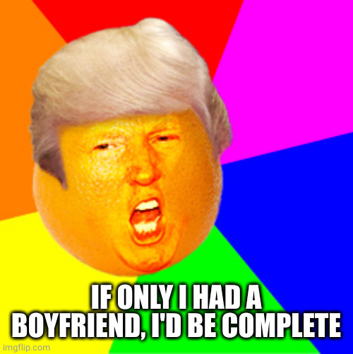 Annoying Orange Trump Drumpf | IF ONLY I HAD A BOYFRIEND, I'D BE COMPLETE | image tagged in annoying orange trump drumpf | made w/ Imgflip meme maker