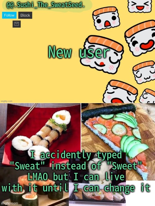When you do just say sweet instead of sweat | New user; I accidently typed "Sweat" instead of "Sweet" LMAO but I can live with it until I can change it | image tagged in sushi_the_sweatseed | made w/ Imgflip meme maker