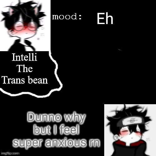Intellis temp | Eh; Dunno why but I feel super anxious rn | image tagged in intellis temp | made w/ Imgflip meme maker