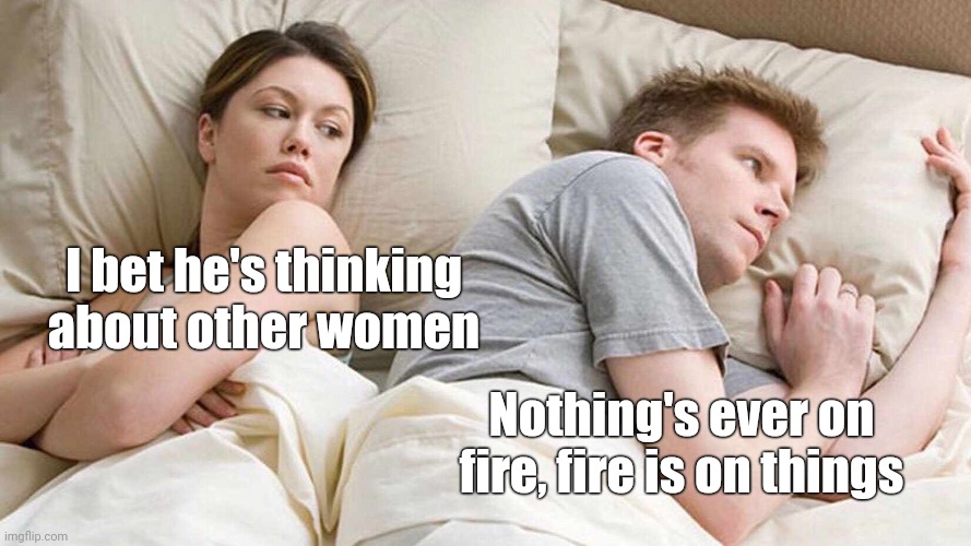 I Bet He's Thinking About Other Women Meme |  I bet he's thinking about other women; Nothing's ever on fire, fire is on things | image tagged in put your first 5 emojis in the comments,because why not,and then go do work instead of being on imgflip,jk we know you wont | made w/ Imgflip meme maker