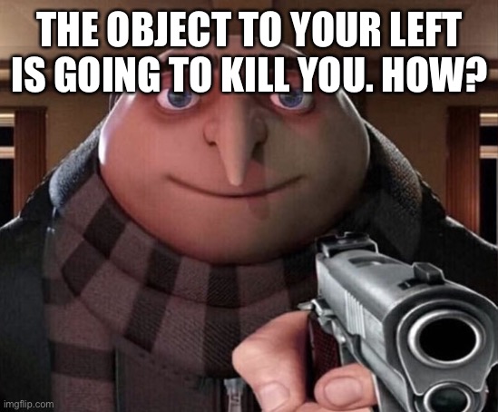 Gru Gun | THE OBJECT TO YOUR LEFT IS GOING TO KILL YOU. HOW? | image tagged in gru gun | made w/ Imgflip meme maker