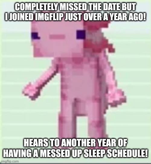 Axolandl | COMPLETELY MISSED THE DATE BUT I JOINED IMGFLIP JUST OVER A YEAR AGO! HEARS TO ANOTHER YEAR OF HAVING A MESSED UP SLEEP SCHEDULE! | image tagged in axolandl | made w/ Imgflip meme maker