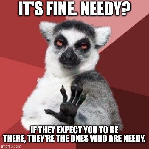 calm down | IT'S FINE. NEEDY? IF THEY EXPECT YOU TO BE THERE, THEY'RE THE ONES WHO ARE NEEDY. | image tagged in calm down | made w/ Imgflip meme maker