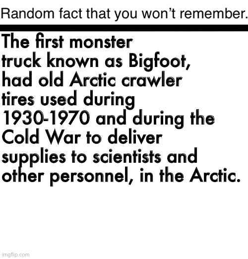 Random fact you now know | The first monster truck known as Bigfoot, had old Arctic crawler tires used during 1930-1970 and during the Cold War to deliver supplies to scientists and other personnel, in the Arctic. | image tagged in random fact you won t remember,monster,truck | made w/ Imgflip meme maker