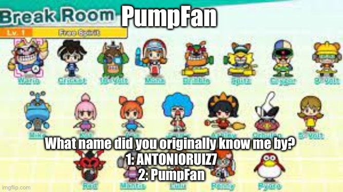 There’s only 2 options, but still, be honest | PumpFan; What name did you originally know me by? 
1: ANTONIORUIZ7
2: PumpFan | image tagged in pumpfan's warioware announcement template,trivia,self promotion,why do tags even exist,why does anything exist | made w/ Imgflip meme maker