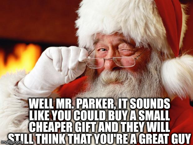 santa | WELL MR. PARKER, IT SOUNDS LIKE YOU COULD BUY A SMALL CHEAPER GIFT AND THEY WILL STILL THINK THAT YOU'RE A GREAT GUY | image tagged in santa | made w/ Imgflip meme maker