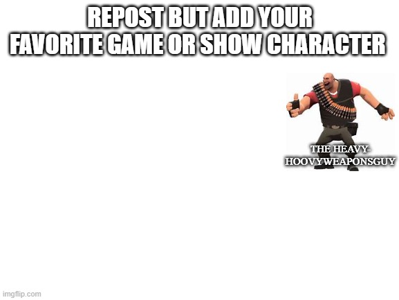 Repost but add... |  REPOST BUT ADD YOUR FAVORITE GAME OR SHOW CHARACTER; THE HEAVY- HOOVYWEAPONSGUY | image tagged in blank white template | made w/ Imgflip meme maker