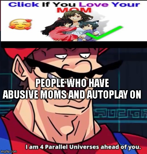 this took kinda long lol | PEOPLE WHO HAVE ABUSIVE MOMS AND AUTOPLAY ON | image tagged in i am 4 parallel universes ahead of you | made w/ Imgflip meme maker