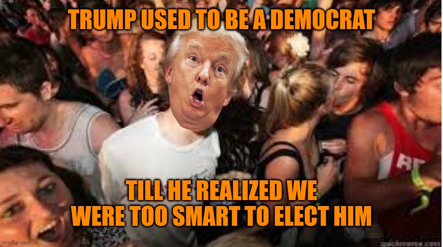 Democrats are evil | TRUMP USED TO BE A DEMOCRAT; TILL HE REALIZED WE WERE TOO SMART TO ELECT HIM | image tagged in suddenly clear donald | made w/ Imgflip meme maker