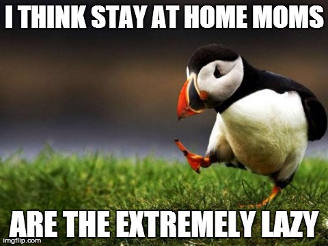 Unpopular Opinion Puffin Meme | I THINK STAY AT HOME MOMS ARE THE EXTREMELY LAZY | image tagged in memes,unpopular opinion puffin,AdviceAnimals | made w/ Imgflip meme maker