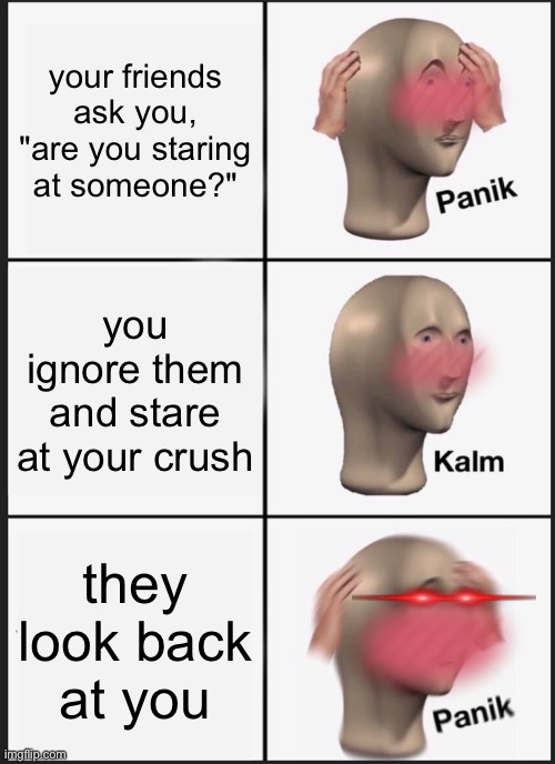 based on a true story | your friends ask you, "are you staring at someone?"; you ignore them and stare at your crush; they look back at you | image tagged in memes,panik kalm panik | made w/ Imgflip meme maker