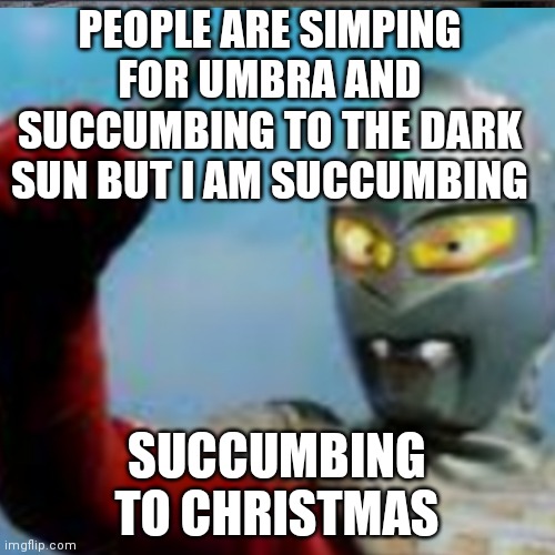 stop cringe | PEOPLE ARE SIMPING FOR UMBRA AND SUCCUMBING TO THE DARK SUN BUT I AM SUCCUMBING; SUCCUMBING TO CHRISTMAS | image tagged in memes,cringe,unfunny | made w/ Imgflip meme maker