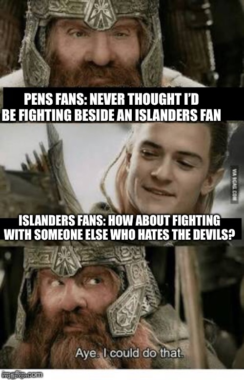 Gimli and Legolas blank | PENS FANS: NEVER THOUGHT I’D BE FIGHTING BESIDE AN ISLANDERS FAN; ISLANDERS FANS: HOW ABOUT FIGHTING WITH SOMEONE ELSE WHO HATES THE DEVILS? | image tagged in gimli and legolas blank | made w/ Imgflip meme maker