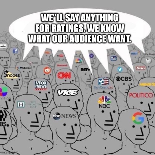 News NPCs | WE”LL SAY ANYTHING FOR RATINGS. WE KNOW WHAT OUR AUDIENCE WANT. | image tagged in news npcs | made w/ Imgflip meme maker