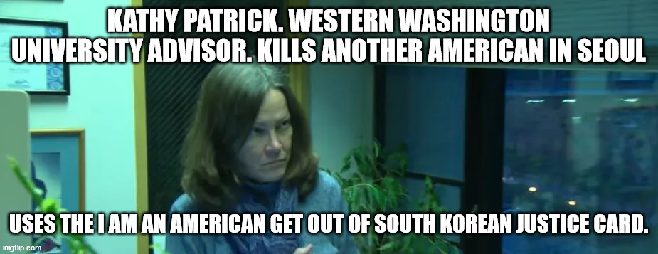 Remember American in South Korea Kathy Patrick who got away with a crime | KATHY PATRICK. WESTERN WASHINGTON UNIVERSITY ADVISOR. KILLS ANOTHER AMERICAN IN SEOUL; USES THE I AM AN AMERICAN GET OUT OF SOUTH KOREAN JUSTICE CARD. | image tagged in kathy patrick,washington state,south korea,killer meme,criminal | made w/ Imgflip meme maker