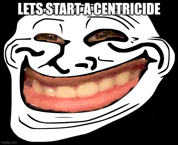 centricide | LETS START A CENTRICIDE | made w/ Imgflip meme maker