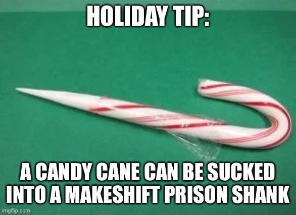 Holiday tip | HOLIDAY TIP:; A CANDY CANE CAN BE SUCKED INTO A MAKESHIFT PRISON SHANK | image tagged in candy cane shank,merry christmas | made w/ Imgflip meme maker